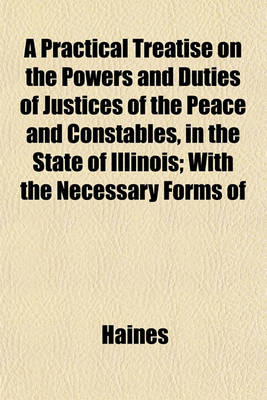 Book cover for A Practical Treatise on the Powers and Duties of Justices of the Peace and Constables, in the State of Illinois; With the Necessary Forms of