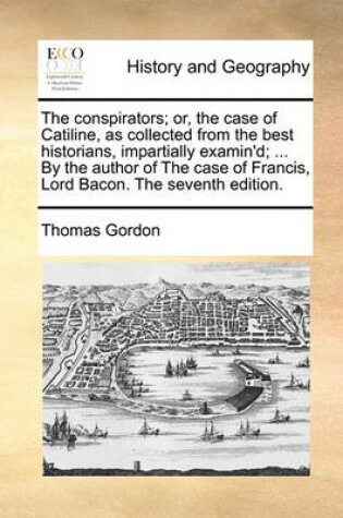 Cover of The Conspirators; Or, the Case of Catiline, as Collected from the Best Historians, Impartially Examin'd; ... by the Author of the Case of Francis, Lord Bacon. the Seventh Edition.