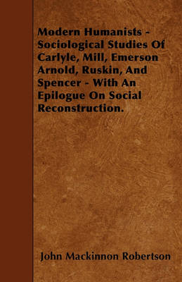 Book cover for Modern Humanists - Sociological Studies Of Carlyle, Mill, Emerson Arnold, Ruskin, And Spencer - With An Epilogue On Social Reconstruction.