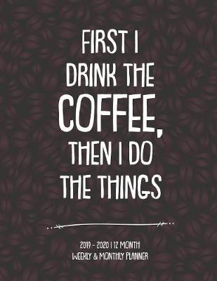 Book cover for First I Drink The Coffee, Then I Do The Things 2019-2020 12 Month Weekly & Monthly Planner