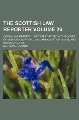 Cover of The Scottish Law Reporter Volume 26; Continuing Reports ... of Cases Decided in the Court of Session, Court of Justiciary, Court of Teinds, and House of Lords