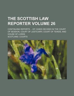 Book cover for The Scottish Law Reporter Volume 26; Continuing Reports ... of Cases Decided in the Court of Session, Court of Justiciary, Court of Teinds, and House of Lords