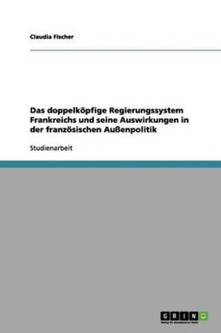 Cover of Das doppelkoepfige Regierungssystem Frankreichs und seine Auswirkungen in der franzoesischen Aussenpolitik