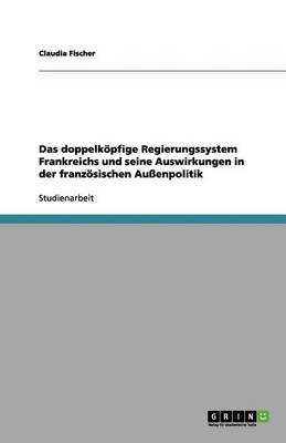 Book cover for Das doppelkoepfige Regierungssystem Frankreichs und seine Auswirkungen in der franzoesischen Aussenpolitik