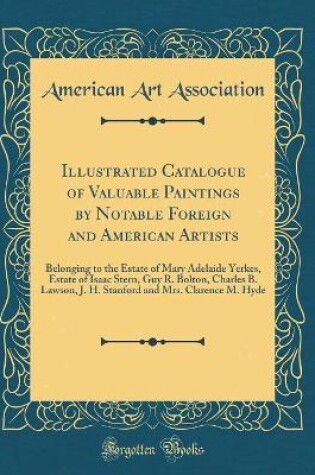 Cover of Illustrated Catalogue of Valuable Paintings by Notable Foreign and American Artists: Belonging to the Estate of Mary Adelaide Yerkes, Estate of Isaac Stern, Guy R. Bolton, Charles B. Lawson, J. H. Stanford and Mrs. Clarence M. Hyde (Classic Reprint)