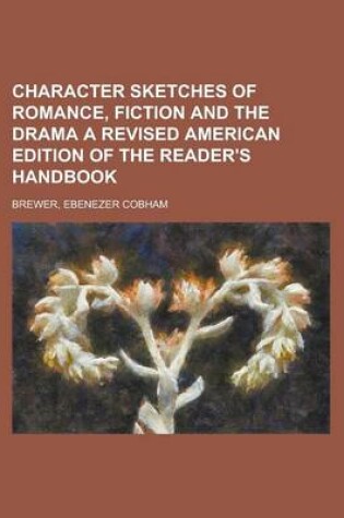 Cover of Character Sketches of Romance, Fiction and the Drama a Revised American Edition of the Reader's Handbook Volume 1