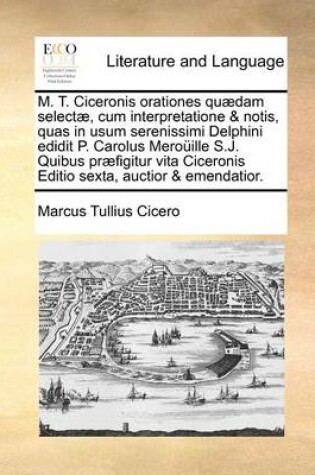 Cover of M. T. Ciceronis Orationes Quaedam Selectae, Cum Interpretatione & Notis, Quas in Usum Serenissimi Delphini Edidit P. Carolus Merouille S.J. Quibus Praefigitur Vita Ciceronis Editio Sexta, Auctior & Emendatior.