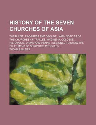 Book cover for History of the Seven Churches of Asia; Their Rise, Progress and Decline with Notices of the Churches of Tralles, Magnesia, Colosse, Hierapolis, Lyons and Vienne Designed to Show the Fulfilmens of Scripture Prophecy