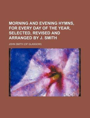 Book cover for Morning and Evening Hymns, for Every Day of the Year, Selected, Revised and Arranged by J. Smith