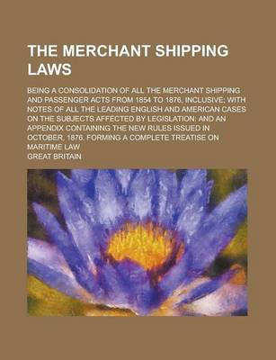 Book cover for The Merchant Shipping Laws; Being a Consolidation of All the Merchant Shipping and Passenger Acts from 1854 to 1876, Inclusive; With Notes of All the Leading English and American Cases on the Subjects Affected by Legislation