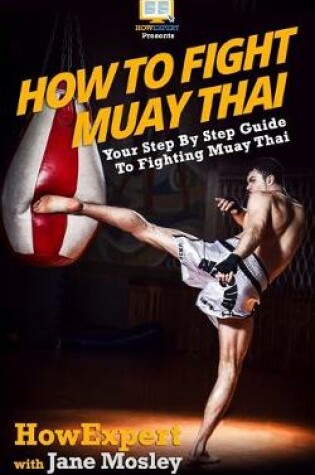 Cover of How To Fight Muay Thai - Your Step-By-Step Guide To Fighting Muay Thai