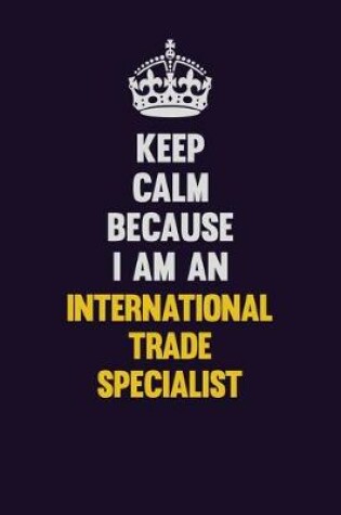 Cover of Keep calm Because I Am An International Trade Specialist