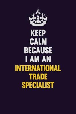 Book cover for Keep calm Because I Am An International Trade Specialist