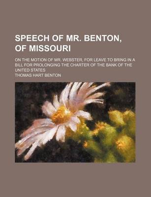 Book cover for Speech of Mr. Benton, of Missouri; On the Motion of Mr. Webster, for Leave to Bring in a Bill for Prolonging the Charter of the Bank of the United Sta