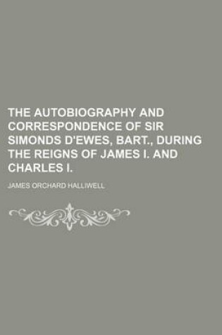 Cover of The Autobiography and Correspondence of Sir Simonds D'Ewes, Bart., During the Reigns of James I. and Charles I.