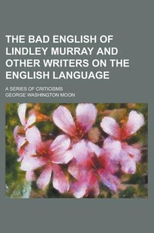 Cover of The Bad English of Lindley Murray and Other Writers on the English Language; A Series of Criticisms