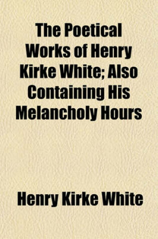 Cover of The Poetical Works of Henry Kirke White Volume 1855, PT. 2; Also Containing His Melancholy Hours