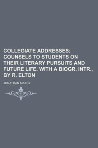 Cover of Collegiate Addresses; Counsels to Students on Their Literary Pursuits and Future Life. with a Biogr. Intr., by R. Elton