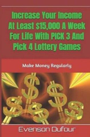 Cover of Increase Your Income At Least $15,000 A Week For Life With PICK 3 And Pick 4 Lottery Games