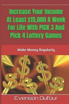 Book cover for Increase Your Income At Least $15,000 A Week For Life With PICK 3 And Pick 4 Lottery Games