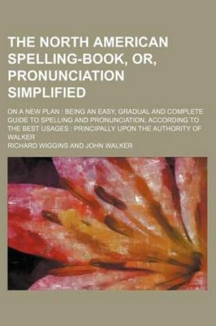 Cover of The North American Spelling-Book, Or, Pronunciation Simplified; On a New Plan Being an Easy, Gradual and Complete Guide to Spelling and Pronunciation, According to the Best Usages Principally Upon the Authority of Walker