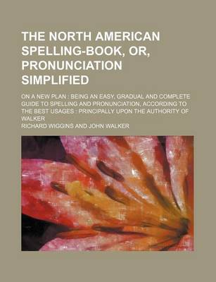 Book cover for The North American Spelling-Book, Or, Pronunciation Simplified; On a New Plan Being an Easy, Gradual and Complete Guide to Spelling and Pronunciation, According to the Best Usages Principally Upon the Authority of Walker