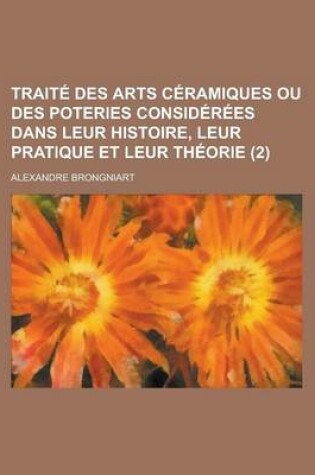 Cover of Traite Des Arts Ceramiques Ou Des Poteries Considerees Dans Leur Histoire, Leur Pratique Et Leur Theorie (2 )