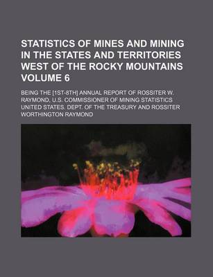 Book cover for Statistics of Mines and Mining in the States and Territories West of the Rocky Mountains Volume 6; Being the [1st-8th] Annual Report of Rossiter W. Raymond, U.S. Commissioner of Mining Statistics