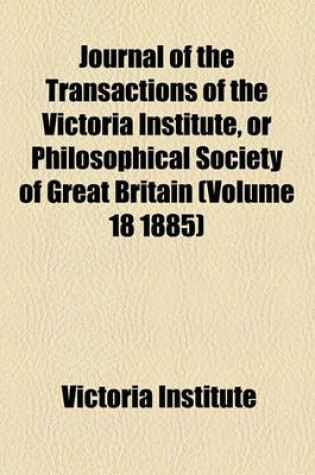 Cover of Journal of the Transactions of the Victoria Institute, or Philosophical Society of Great Britain (Volume 18 1885)