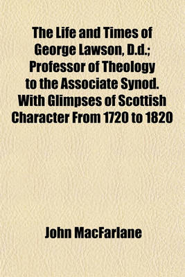 Book cover for The Life and Times of George Lawson, D.D.; Professor of Theology to the Associate Synod. with Glimpses of Scottish Character from 1720 to 1820