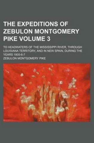 Cover of The Expeditions of Zebulon Montgomery Pike Volume 3; To Headwaters of the Mississippi River, Through Louisiana Territory, and in New Spain, During the Years 1805-6-7