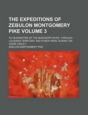 Book cover for The Expeditions of Zebulon Montgomery Pike Volume 3; To Headwaters of the Mississippi River, Through Louisiana Territory, and in New Spain, During the Years 1805-6-7