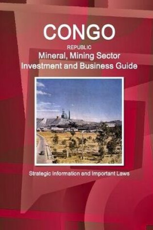 Cover of Congo Republic Mineral, Mining Sector Investment and Business Guide - Strategic Information and Important Laws