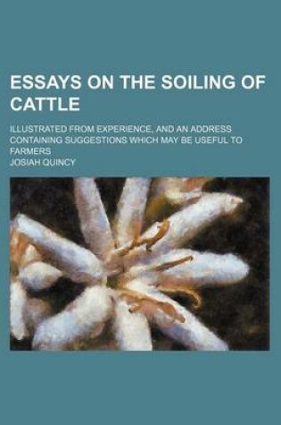 Cover of Essays on the Soiling of Cattle; Illustrated from Experience, and an Address Containing Suggestions Which May Be Useful to Farmers