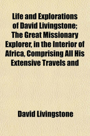 Cover of Life and Explorations of David Livingstone; The Great Missionary Explorer, in the Interior of Africa, Comprising All His Extensive Travels and