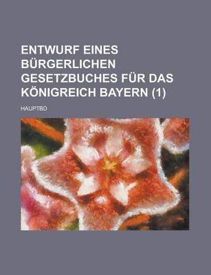 Book cover for Entwurf Eines Burgerlichen Gesetzbuches Fur Das Konigreich Bayern (1 ); Hauptbd