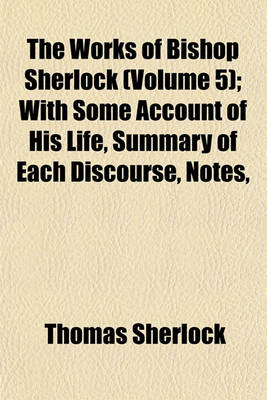 Book cover for The Works of Bishop Sherlock (Volume 5); With Some Account of His Life, Summary of Each Discourse, Notes, &C