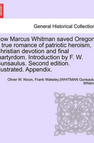 Cover of How Marcus Whitman Saved Oregon. a True Romance of Patriotic Heroism, Christian Devotion and Final Martyrdom. Introduction by F. W. Gunsaulus. Second Edition. Illustrated. Appendix.