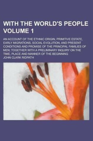 Cover of With the World's People; An Account of the Ethnic Origin, Primitive Estate, Early Migrations, Social Evolution, and Present Conditions and Promise of the Principal Families of Men; Together with a Preliminary Inquiry on the Time, Volume 1