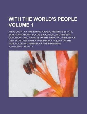 Book cover for With the World's People; An Account of the Ethnic Origin, Primitive Estate, Early Migrations, Social Evolution, and Present Conditions and Promise of the Principal Families of Men; Together with a Preliminary Inquiry on the Time, Volume 1