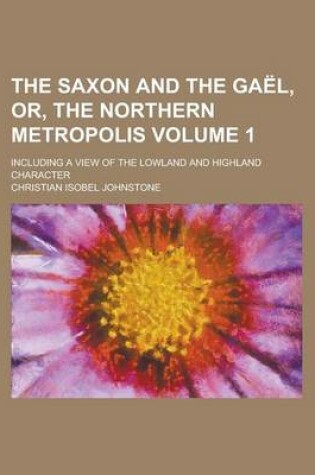 Cover of The Saxon and the Gael, Or, the Northern Metropolis; Including a View of the Lowland and Highland Character Volume 1