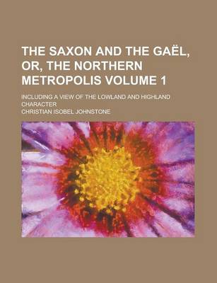 Book cover for The Saxon and the Gael, Or, the Northern Metropolis; Including a View of the Lowland and Highland Character Volume 1