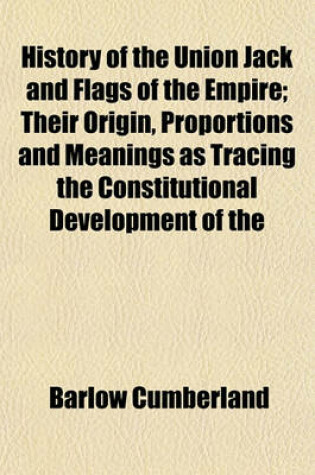 Cover of History of the Union Jack and Flags of the Empire; Their Origin, Proportions and Meanings as Tracing the Constitutional Development of the