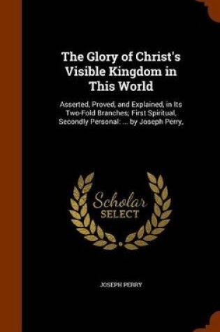 Cover of The Glory of Christ's Visible Kingdom in This World