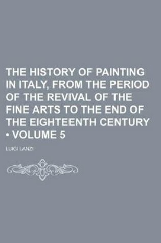 Cover of The History of Painting in Italy, from the Period of the Revival of the Fine Arts to the End of the Eighteenth Century (Volume 5)