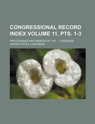 Book cover for Congressional Record Index Volume 11, Pts. 1-3; Proceedings and Debates of the Congress