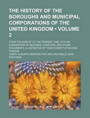 Book cover for The History of the Boroughs and Municipal Corporations of the United Kingdom (Volume 2); From the Earlist to the Present Time with an Examination of Records, Charters, and Other Documents, Illustrative of Their Constitution and Powers