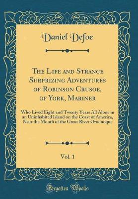 Book cover for The Life and Strange Surprizing Adventures of Robinson Crusoe, of York, Mariner, Vol. 1: Who Lived Eight and Twenty Years All Alone in an Uninhabited Island on the Coast of America, Near the Mouth of the Great River Oroonoque (Classic Reprint)