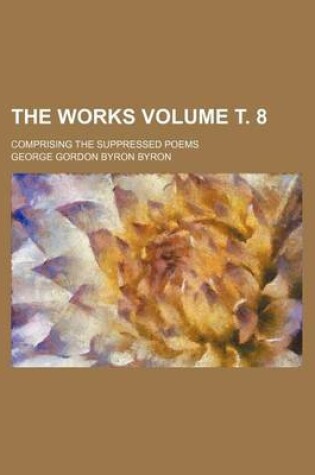 Cover of The Works Volume . 8; Comprising the Suppressed Poems