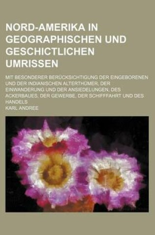 Cover of Nord-Amerika in Geographischen Und Geschictlichen Umrissen; Mit Besonderer Berucksichtigung Der Eingeborenen Und Der Indianischen Alterthumer, Der Einwanderung Und Der Ansiedelungen, Des Ackerbaues, Der Gewerbe, Der Schifffahrt Und Des Handels